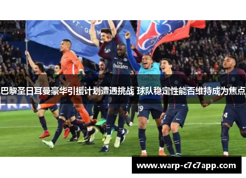 巴黎圣日耳曼豪华引援计划遭遇挑战 球队稳定性能否维持成为焦点