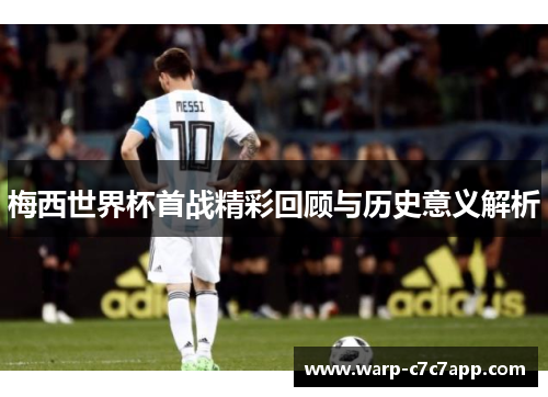 梅西世界杯首战精彩回顾与历史意义解析