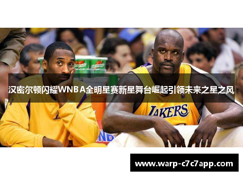 汉密尔顿闪耀WNBA全明星赛新星舞台崛起引领未来之星之风 汉密尔顿闪耀WNBA全明星赛新星舞台崛起引领未来之星之风