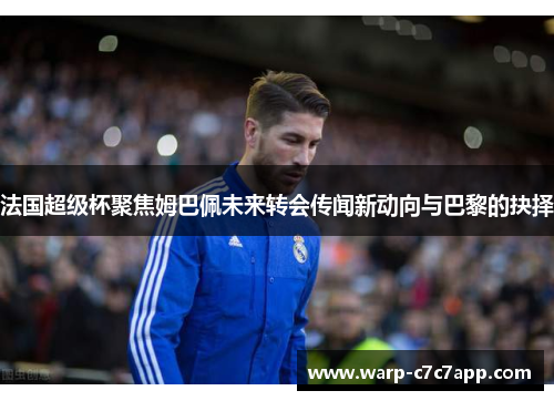 法国超级杯聚焦姆巴佩未来转会传闻新动向与巴黎的抉择 法国超级杯聚焦姆巴佩未来转会传闻新动向与巴黎的抉择
