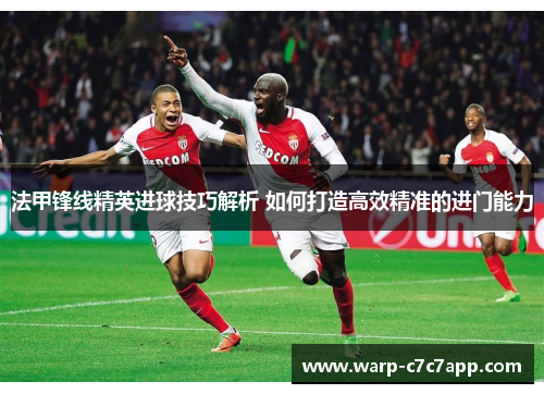 法甲锋线精英进球技巧解析 如何打造高效精准的进门能力 法甲锋线精英进球技巧解析 如何打造高效精准的进门能力