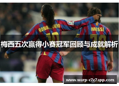 梅西五次赢得小赛冠军回顾与成就解析 梅西五次赢得小赛冠军回顾与成就解析