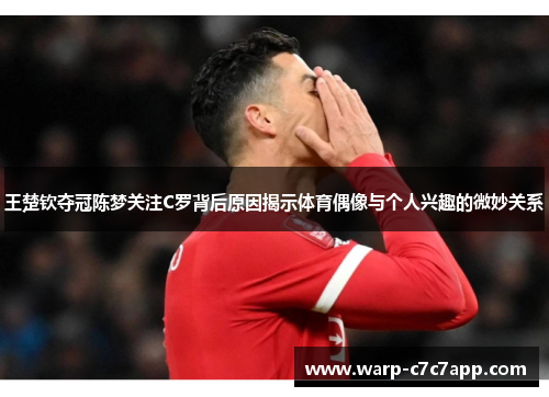 王楚钦夺冠陈梦关注C罗背后原因揭示体育偶像与个人兴趣的微妙关系
