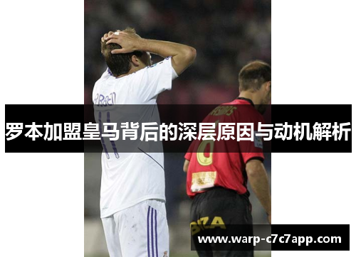 罗本加盟皇马背后的深层原因与动机解析 罗本加盟皇马背后的深层原因与动机解析