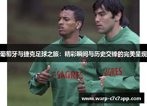葡萄牙与捷克足球之旅:精彩瞬间与历史交锋的完美呈现 葡萄牙与捷克足球之旅:精彩瞬间与历史交锋的完美呈现