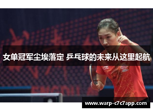 女单冠军尘埃落定 乒乓球的未来从这里起航 女单冠军尘埃落定 乒乓球的未来从这里起航