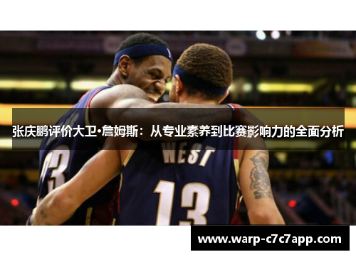 张庆鹏评价大卫·詹姆斯：从专业素养到比赛影响力的全面分析