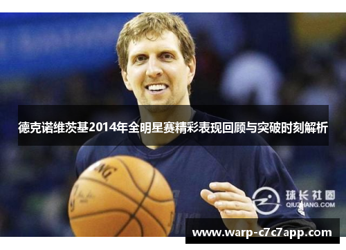 德克诺维茨基2014年全明星赛精彩表现回顾与突破时刻解析 德克诺维茨基2014年全明星赛精彩表现回顾与突破时刻解析