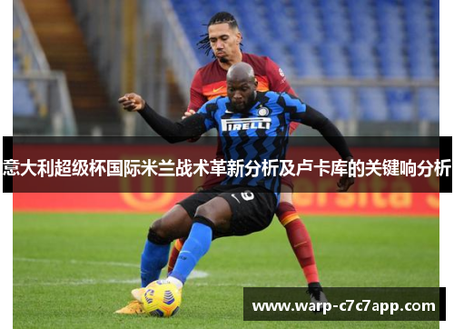 意大利超级杯国际米兰战术革新分析及卢卡库的关键响分析 意大利超级杯国际米兰战术革新分析及卢卡库的关键响分析