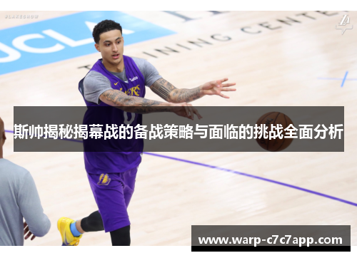 斯帅揭秘揭幕战的备战策略与面临的挑战全面分析