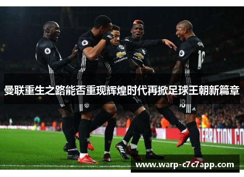 曼联重生之路能否重现辉煌时代再掀足球王朝新篇章 曼联重生之路能否重现辉煌时代再掀足球王朝新篇章