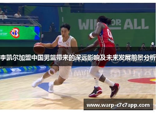 李凯尔加盟中国男篮带来的深远影响及未来发展前景分析