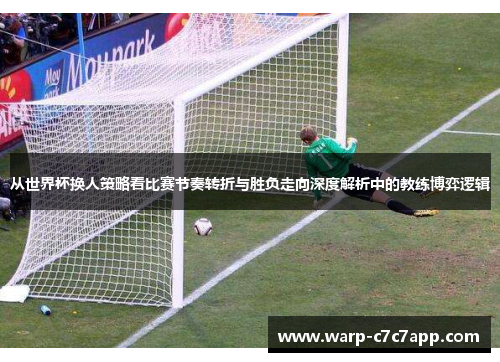 从世界杯换人策略看比赛节奏转折与胜负走向深度解析中的教练博弈逻辑 从世界杯换人策略看比赛节奏转折与胜负走向深度解析中的教练博弈逻辑