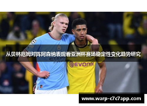 从贝林厄姆对阵阿森纳表现看亚洲杯赛场稳定性变化趋势研究 从贝林厄姆对阵阿森纳表现看亚洲杯赛场稳定性变化趋势研究
