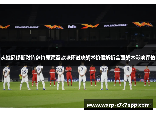从维尼修斯对阵多特蒙德看欧联杯进攻战术价值解析全面战术影响评估 从维尼修斯对阵多特蒙德看欧联杯进攻战术价值解析全面战术影响评估