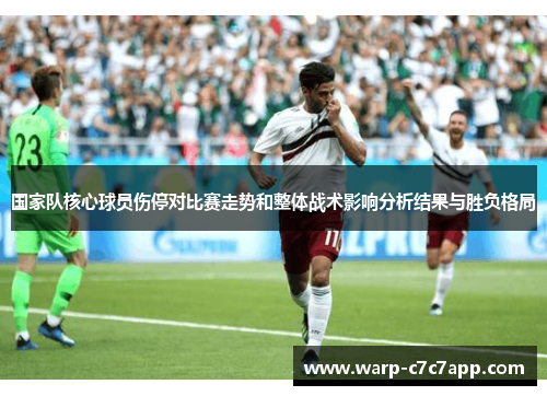 国家队核心球员伤停对比赛走势和整体战术影响分析结果与胜负格局 国家队核心球员伤停对比赛走势和整体战术影响分析结果与胜负格局