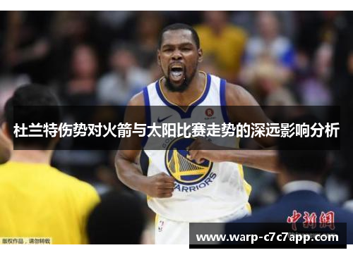 杜兰特伤势对火箭与太阳比赛走势的深远影响分析 杜兰特伤势对火箭与太阳比赛走势的深远影响分析