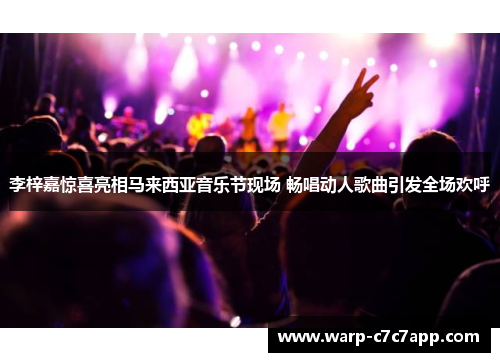 李梓嘉惊喜亮相马来西亚音乐节现场 畅唱动人歌曲引发全场欢呼 李梓嘉惊喜亮相马来西亚音乐节现场 畅唱动人歌曲引发全场欢呼