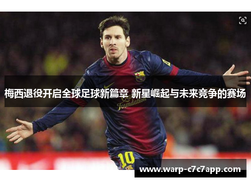 梅西退役开启全球足球新篇章 新星崛起与未来竞争的赛场 梅西退役开启全球足球新篇章 新星崛起与未来竞争的赛场