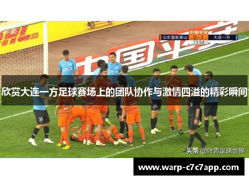 欣赏大连一方足球赛场上的团队协作与激情四溢的精彩瞬间 欣赏大连一方足球赛场上的团队协作与激情四溢的精彩瞬间