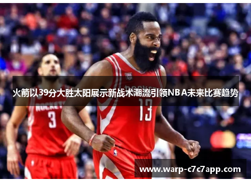 火箭以39分大胜太阳展示新战术潮流引领NBA未来比赛趋势 火箭以39分大胜太阳展示新战术潮流引领NBA未来比赛趋势