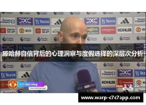 滕哈赫自信背后的心理洞察与度假选择的深层次分析 滕哈赫自信背后的心理洞察与度假选择的深层次分析