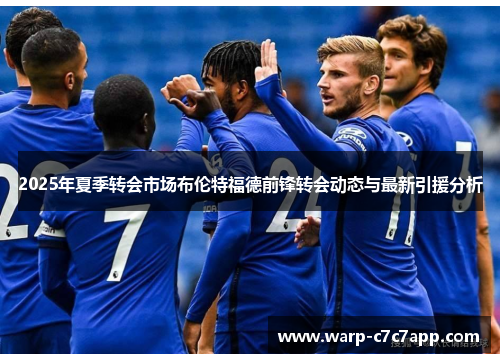 2025年夏季转会市场布伦特福德前锋转会动态与最新引援分析 2025年夏季转会市场布伦特福德前锋转会动态与最新引援分析
