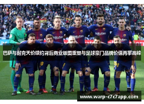巴萨与耐克天价续约背后商业版图重塑与足球豪门品牌价值再攀高峰