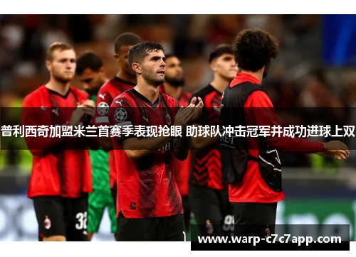 普利西奇加盟米兰首赛季表现抢眼 助球队冲击冠军并成功进球上双