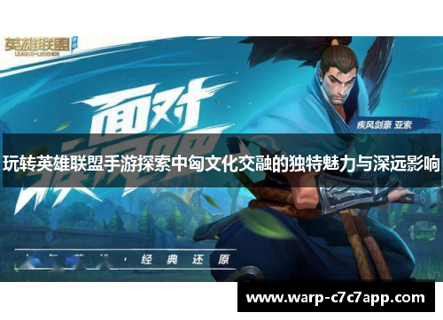 玩转英雄联盟手游探索中匈文化交融的独特魅力与深远影响