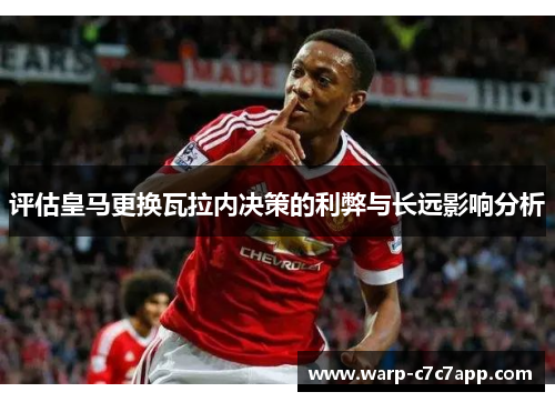 评估皇马更换瓦拉内决策的利弊与长远影响分析 评估皇马更换瓦拉内决策的利弊与长远影响分析