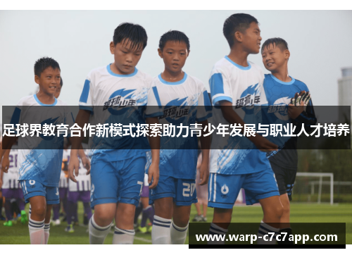 足球界教育合作新模式探索助力青少年发展与职业人才培养 足球界教育合作新模式探索助力青少年发展与职业人才培养
