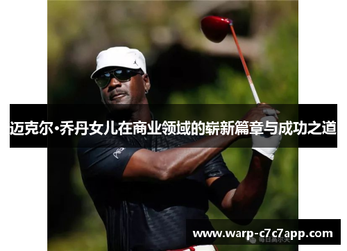 迈克尔·乔丹女儿在商业领域的崭新篇章与成功之道 迈克尔·乔丹女儿在商业领域的崭新篇章与成功之道