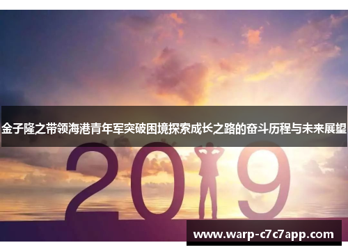 金子隆之带领海港青年军突破困境探索成长之路的奋斗历程与未来展望 金子隆之带领海港青年军突破困境探索成长之路的奋斗历程与未来展望